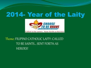 2014- Year of the Laity
Theme: FILIPINO CATHOLIC LAITY: CALLED
TO BE SAINTS… SENT FORTH AS
HEROES!
 
