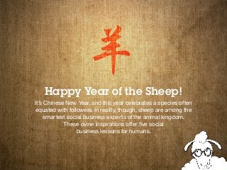 Happy Year of the Sheep!
It’s Chinese New Year, and this year celebrates a species often
equated with followers. In reality, though, sheep are among the
smartest social business experts of the animal kingdom.
These ovine inspirations offer five social
business lessons for humans.
 