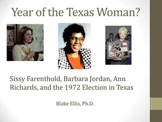 Year of the Texas Woman?
Sissy Farenthold, Barbara Jordan, Ann
Richards, and the 1972 Election in Texas
Blake Ellis, Ph.D.
 