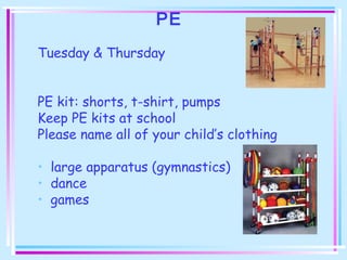 PE
Tuesday & Thursday
PE kit: shorts, t-shirt, pumps
Keep PE kits at school
Please name all of your child’s clothing
• large apparatus (gymnastics)
• dance
• games
 