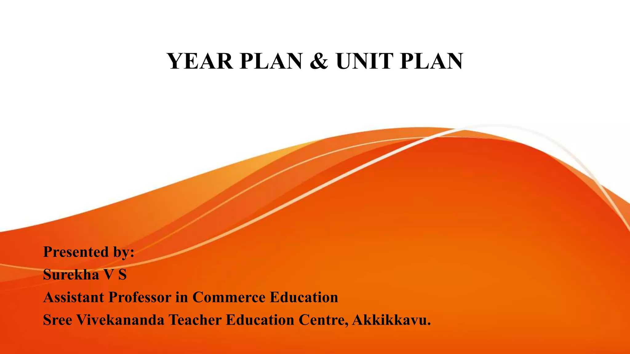 YEAR PLAN & UNIT PLAN
Presented by:
Surekha V S
Assistant Professor in Commerce Education
Sree Vivekananda Teacher Education Centre, Akkikkavu.