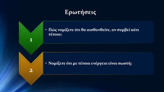 1 
Ερωτήσεις 
• Πώς νομίζετε ότι θα αισθανθείτε, αν συμβεί κάτι 
τέτοιο; 
2 
• Νομίζετε ότι με τέτοια ενέργεια είναι σωστή; 
 