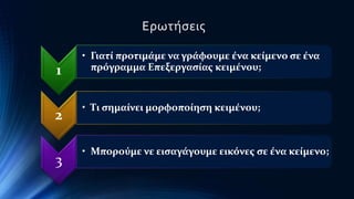 1 
Ερωτήσεις 
• Γιατί προτιμάμε να γράφουμε ένα κείμενο σε ένα 
πρόγραμμα Επεξεργασίας κειμένου; 
2 
• Τι σημαίνει μορφοποίηση κειμένου; 
3 
• Μπορούμε νε εισαγάγουμε εικόνες σε ένα κείμενο; 
 