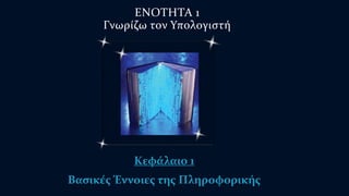 ΕΝΟΤΗΤΑ 1 
Γνωρίζω τον Υπολογιστή 
Κεφάλαιο 1 
Βασικές Έννοιες της Πληροφορικής 
 