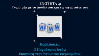 ΕΝΟΤΗΤΑ 4: 
Γνωριμία με το Διαδίκτυο και τις υπηρεσίες του 
Κεφάλαιο 12: 
Ο Παγκόσμιος Ιστός: 
Εισαγωγή στην έννοια του Υπερκειμένου 
 