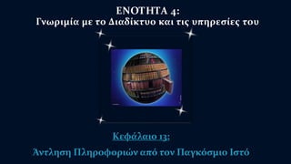 ΕΝΟΤΗΤΑ 4: 
Γνωριμία με το Διαδίκτυο και τις υπηρεσίες του 
Κεφάλαιο 13: 
Άντληση Πληροφοριών από τον Παγκόσμιο Ιστό 
 