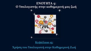 ΕΝΟΤΗΤΑ 5: 
Ο Υπολογιστής στην καθημερινή μας ζωή 
Κεφάλαιο 15: 
Χρήση του Υπολογιστή στην Καθημερινή Ζωή 
 