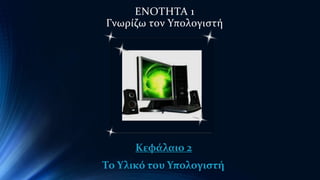 ΕΝΟΤΗΤΑ 1 
Γνωρίζω τον Υπολογιστή 
Κεφάλαιο 2 
Το Υλικό του Υπολογιστή 
 