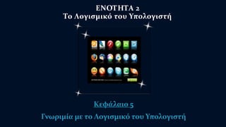 ΕΝΟΤΗΤΑ 2 
Το Λογισμικό του Υπολογιστή 
Κεφάλαιο 5 
Γνωριμία με το Λογισμικό του Υπολογιστή 
 