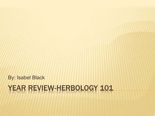 By: Isabel Black 
YEAR REVIEW-HERBOLOGY 101 
 