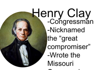 Henry Clay
-Congressman
-Nicknamed
the “great
compromiser”
-Wrote the
Missouri
 