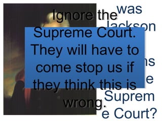 was
Jackson
’s
respons
e to the
Suprem
e Court?
Ignore the
Supreme Court.
They will have to
come stop us if
they think this is
wrong.
Ignore the
Supreme Court.
They will have to
come stop us if
they think this is
wrong.
 