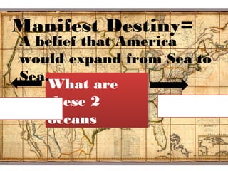 What are
these 2
oceans
What are
these 2
oceans
Manifest Destiny=
A belief that America
would expand from Sea to
Sea.
 