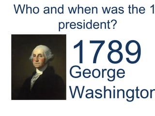 1789George
Washington
Who and when was the 1
president?
 
