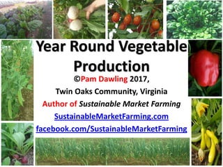 Year Round Vegetable
Production
©Pam Dawling 2017,
Twin Oaks Community, Virginia
Author of Sustainable Market Farming
SustainableMarketFarming.com
facebook.com/SustainableMarketFarming
 