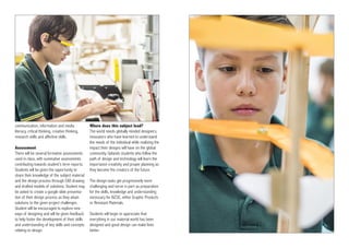 communication, information and media
literacy, critical thinking, creative thinking,
research skills and affective skills.
Assessment
There will be several formative assessments
used in class, with summative assessments
contributing towards student’s term reports.
Students will be given the opportunity to
share their knowledge of the subject material
and the design process through CAD drawing
and drafted models of solutions. Student may
be asked to create a google slide presenta-
tion of their design process as they attain
solutions to the given project challenges.
Student will be encouraged to explore new
ways of designing and will be given feedback
to help foster the development of their skills
and understanding of key skills and concepts
relating to design.
Where does this subject lead?
The world needs globally minded designers,
innovators who have learned to understand
the needs of the individual while realizing the
impact their designs will have on the global
community. Uplands students who follow the
path of design and technology will learn the
importance creativity and proper planning as
they become the creators of the future.
The design tasks get progressively more
challenging and serve in part as preparation
for the skills, knowledge and understanding
necessary for IGCSE, either Graphic Products
or Resistant Materials.
Students will begin to appreciate that
everything in our material world has been
designed and good design can make lives
better.
 