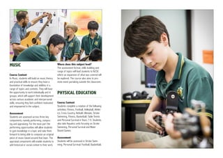 MUSIC
Course Content
In Music, students will build on music theory
and practical skills to ensure they have a
foundation of knowledge and abilities in a
range of topics and contexts. They will have
the opportunity to work individually and in
groups, which will support their development
across various academic and interpersonal
skills, ensuring they feel confident motivated
and empowered in the subject.
Assessment
Students are assessed across three key
components; namely performing, compos-
ing and appraising. For the most part the
performing opportunities will allow students
to gain knowledge in a topic and take them
forward to being able to compose an original
piece of music based around that topic. The
appraisal components will enable students to
add historical or social context to their work.
Where does this subject lead?
The assessment format, skills building and
range of topics will lead students to IGCSE
where an expansion of what was covered will
be explored. The course also aims to pro-
mote event partaking outside the classroom.
PHYSICAL EDUCATION
Course Content
Students complete a rotation of the following
activities; Fitness, Football, Volleyball, Athlet-
ics, Cross Country, Netball, Ultimate, Stroke
Swimming, Fitness, Basketball, Table Tennis
and Personal Survival in Years 7-9. Students
also take Aquatics units focusing on Stroke
Swimming, Personal Survival and Water
Based Games.
Assessment
Students will be assessed in Stroke Swim-
ming, Personal Survival, Football, Basketball,
 
