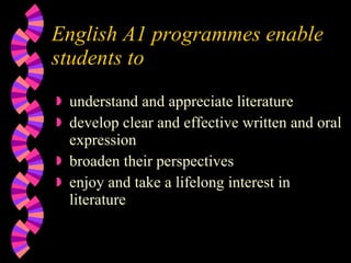 English A1 programmes enable students to understand and appreciate literature develop clear and effective written and oral expression  broaden their perspectives enjoy and take a lifelong interest in literature 