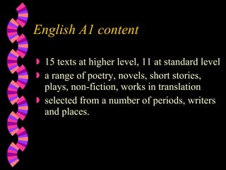 English A1 content 15 texts at higher level, 11 at standard level a range of poetry, novels, short stories, plays, non-fiction, works in translation  selected from a number of periods, writers and places. 