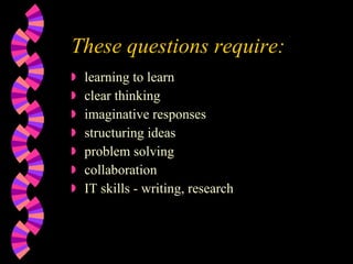 These questions require: learning to learn clear thinking  imaginative responses structuring ideas problem solving collaboration IT skills - writing, research 