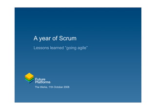 A year of Scrum
Lessons learned “going agile”




The Werks, 11th October 2008
 