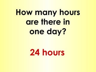 How many hours are there in one day? 24 hours 