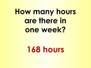 How many hours are there in one week? 168 hours 