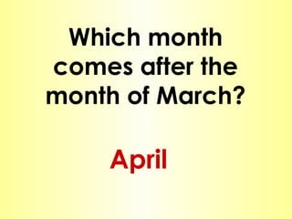 Which month comes after the month of March? April 