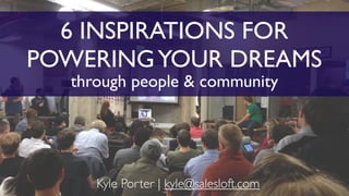 6 INSPIRATIONS FOR
POWERINGYOUR DREAMS
through people & community
Kyle Porter | kyle@salesloft.com
 