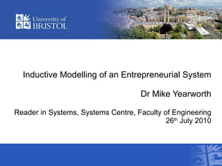Inductive Modelling of an Entrepreneurial System Dr Mike Yearworth Reader in Systems, Systems Centre, Faculty of Engineering 26 th  July 2010 