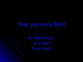 Year you were Born By Mike Homan 4/15/1995 Facts Class 