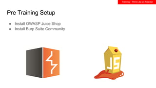 Pre Training Setup
● Install OWASP Juice Shop
● Install Burp Suite Community
Training - Think Like an Attacker
 