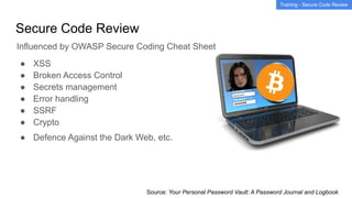 Secure Code Review
● XSS
● Broken Access Control
● Secrets management
● Error handling
● SSRF
● Crypto
Influenced by OWASP Secure Coding Cheat Sheet
● Defence Against the Dark Web, etc.
Training - Secure Code Review
Source: Your Personal Password Vault: A Password Journal and Logbook
 