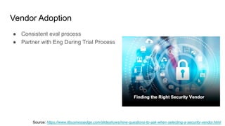 Vendor Adoption
● Consistent eval process
● Partner with Eng During Trial Process
Source: https://www.itbusinessedge.com/slideshows/nine-questions-to-ask-when-selecting-a-security-vendor.html
 
