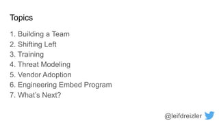 Topics
1. Building a Team
2. Shifting Left
3. Training
4. Threat Modeling
5. Vendor Adoption
6. Engineering Embed Program
7. What’s Next?
@leifdreizler
 
