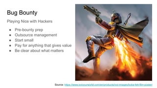 Bug Bounty
● Pre-bounty prep
● Outsource management
● Start small
● Pay for anything that gives value
● Be clear about what matters
Playing Nice with Hackers
Source: https://www.ixxiyourworld.com/en/products/ixxi-images/boba-fett-film-poster/
 