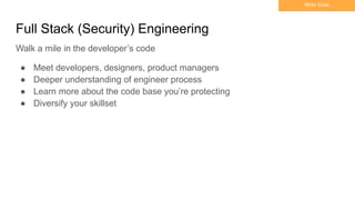 Full Stack (Security) Engineering
Write Code
● Meet developers, designers, product managers
● Deeper understanding of engineer process
● Learn more about the code base you’re protecting
● Diversify your skillset
Walk a mile in the developer’s code
 