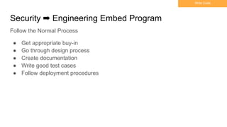 Security ➡ Engineering Embed Program
Write Code
● Get appropriate buy-in
● Go through design process
● Create documentation
● Write good test cases
● Follow deployment procedures
Follow the Normal Process
 