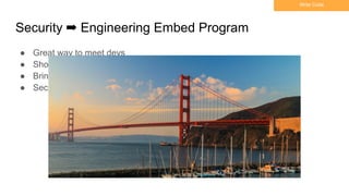 Security ➡ Engineering Embed Program
Write Code
● Great way to meet devs
● Shows you can build useful features/tools
● Bring back knowledge to the security team
● Sec learns eng process/tooling/constraints
 