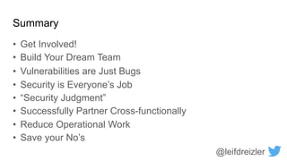 Summary
• Get Involved!
• Build Your Dream Team
@leifdreizler
• Vulnerabilities are Just Bugs
• Security is Everyone’s Job
• “Security Judgment”
• Successfully Partner Cross-functionally
• Reduce Operational Work
• Save your No’s
 