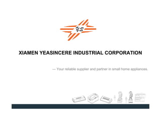 XIAMEN YEASINCERE INDUSTRIAL CORPORATION
--- Your reliable supplier and partner in small home appliances.
 