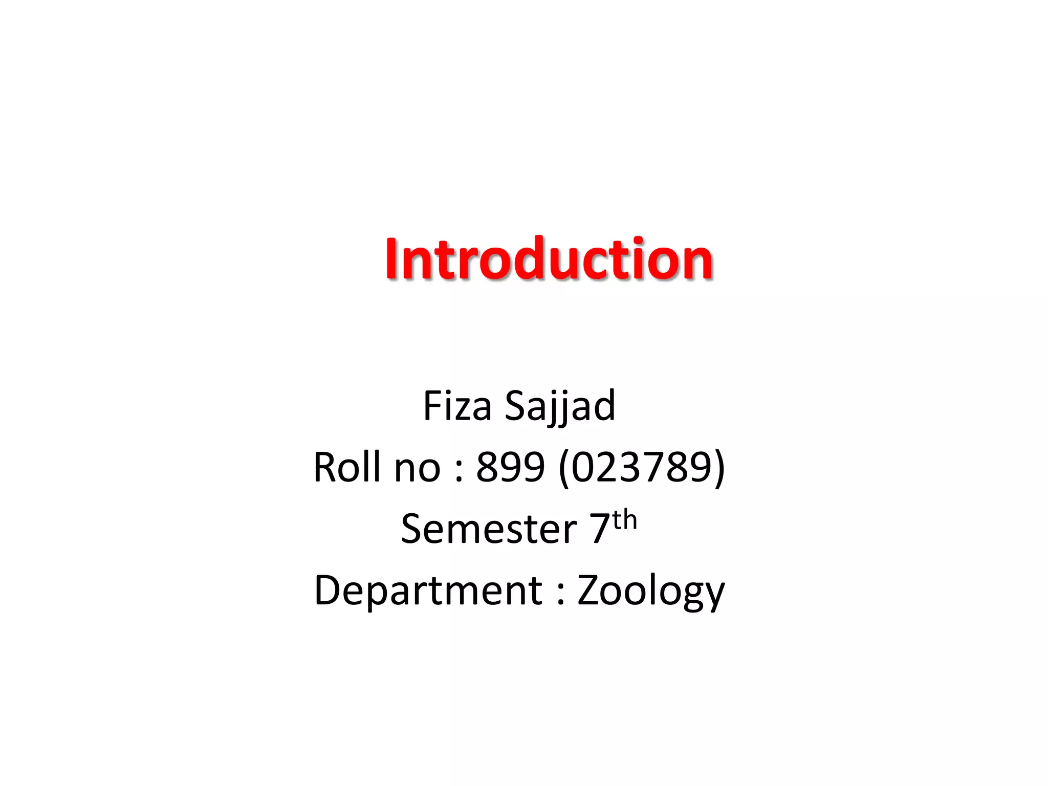 Introduction
Fiza Sajjad
Roll no : 899 (023789)
Semester 7th
Department : Zoology
 