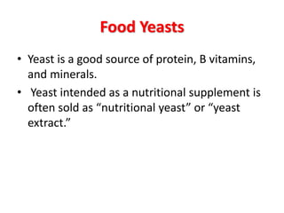 Food Yeasts
• Yeast is a good source of protein, B vitamins,
and minerals.
• Yeast intended as a nutritional supplement is
often sold as “nutritional yeast” or “yeast
extract.”
 
