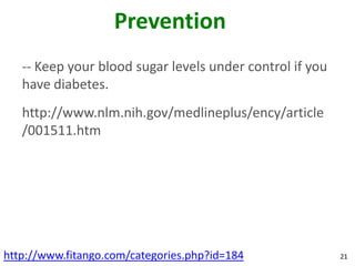 Prevention
   -- Keep your blood sugar levels under control if you
   have diabetes.
   http://www.nlm.nih.gov/medlineplus/ency/article
   /001511.htm




http://www.fitango.com/categories.php?id=184              21
 