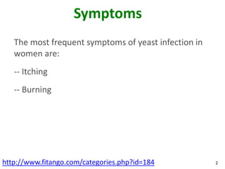 Symptoms
   The most frequent symptoms of yeast infection in
   women are:
   -- Itching
   -- Burning




http://www.fitango.com/categories.php?id=184          2
 