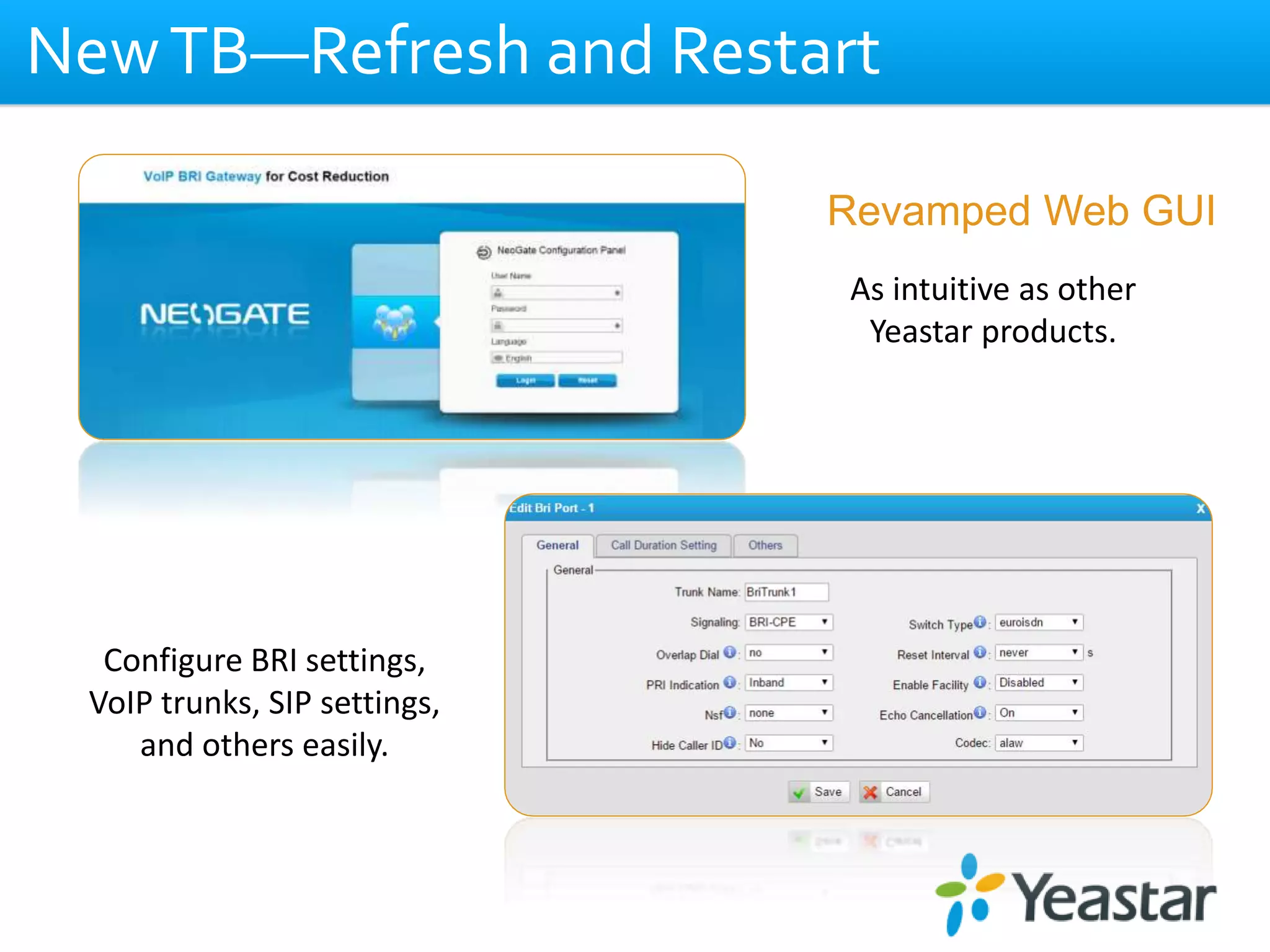 NewTB—Refresh and Restart
Revamped Web GUI
As intuitive as other
Yeastar products.
Configure BRI settings,
VoIP trunks, SIP settings,
and others easily.
 