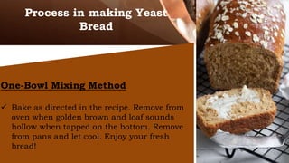 One-Bowl Mixing Method
 Bake as directed in the recipe. Remove from
oven when golden brown and loaf sounds
hollow when tapped on the bottom. Remove
from pans and let cool. Enjoy your fresh
bread!
Process in making Yeast
Bread
 