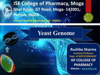 ISF College of Pharmacy, Moga
Ghal Kalan, GT Road, Moga- 142001,
Punjab, INDIA
Internal Quality Assurance Cell - (IQAC)
Yeast Genome
Ruchika Sharma
Assistant Professor
Dept. of BIOTECHNOLOGY
ISF COLLEGE OF
PHARMACY
Website: - www.isfcp.org
 