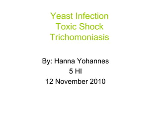 Yeast Infection
Toxic Shock
Trichomoniasis
By: Hanna Yohannes
5 HI
12 November 2010
 