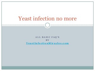 Yeast infection no more


       ALL BASIC FAQ’S
             BY
  YeastInfectionMiracles.com
 